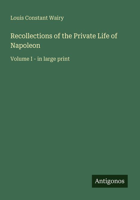 Titel: "Recollections of the Private Life of Napoleon." Autor: Louis Constant Wairy. Grüner Hintergrund. Logo: "Antigonos".