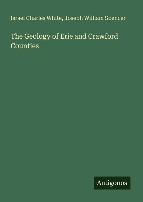 Cover in Grün. Autoren: Israel Charles White, Joseph William Spencer. Titel: The Geology of Erie and Crawford Counties. Logo: Antigonos.