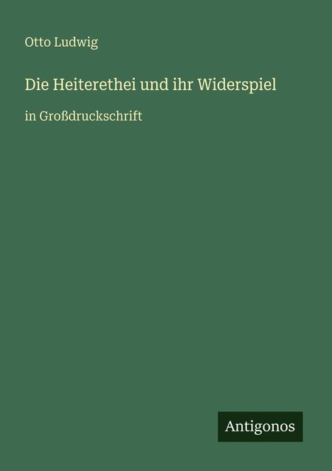 Otto Ludwig, Titel: "Die Heiterethei und ihr Widerspiel", in Großdruckschrift. Unten rechts: Antigonos. Schlichtes Design.