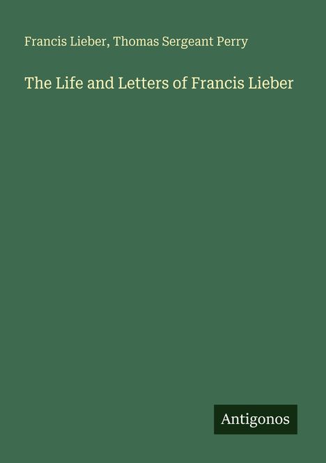Grüner Hintergrund, weiße Schrift: "The Life and Letters of Francis Lieber". Unten rechts ein schwarzes Logo "Antigonos".