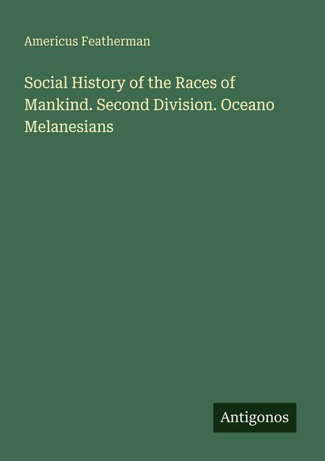 Text: "Americus Featherman. Social History of the Races of Mankind. Second Division. Oceano Melanesians." Grünes Cover. Logo: "Antigonos".