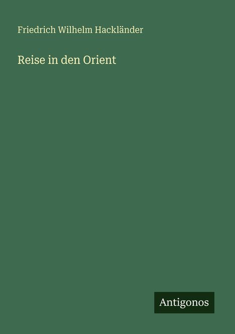 Text: "Friedrich Wilhelm Hackländer, Reise in den Orient, Antigonos." Einfache, einfarbige grüne Buchcovergestaltung.