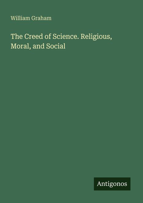 William Graham, The Creed of Science. Religious, Moral, and Social. Grüner Hintergrund, "Antigonos" als Logo unten rechts.