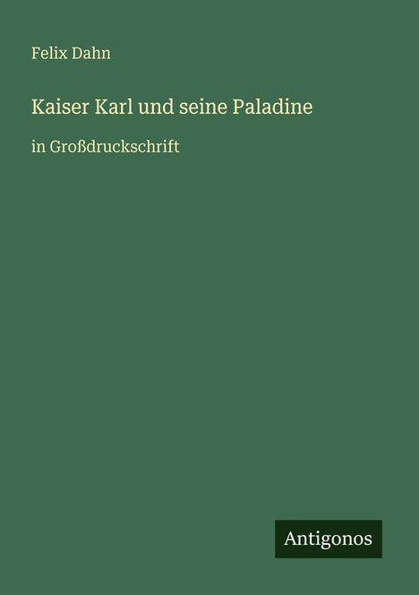 „Kaiser Karl und seine Paladine“ von Felix Dahn in Großdruckschrift. Dunkelgrüner Hintergrund. Unten: „Antigonos“.