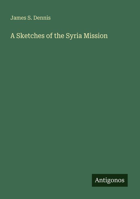 Titel: "A Sketches of the Syria Mission", Autor: "James S. Dennis", unten rechts: "Antigonos". Grüner Hintergrund.