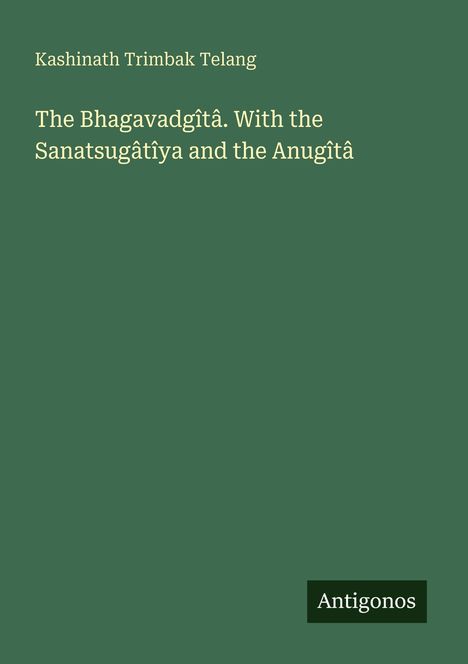 Grüner Hintergrund. Texte: "Kashinath Trimbak Telang", "The Bhagavadgîtâ. With the Sanatsugâtîya and the Anugîtâ", "Antigonos".