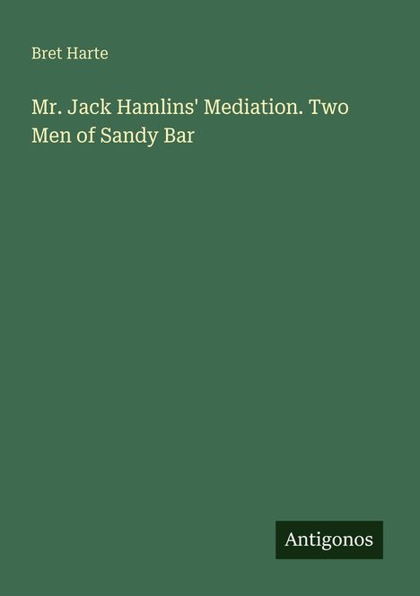 "Bret Harte: Mr. Jack Hamlins' Mediation. Two Men of Sandy Bar. Unten rechts ein Logo: Antigonos. Grüner Hintergrund."