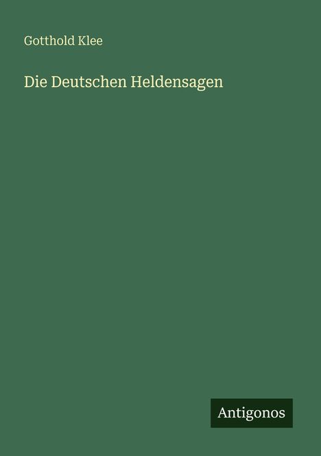 "Gotthold Klee, Die Deutschen Heldensagen, Antigonos." Grüner Hintergrund, einfache, klare Schrift.