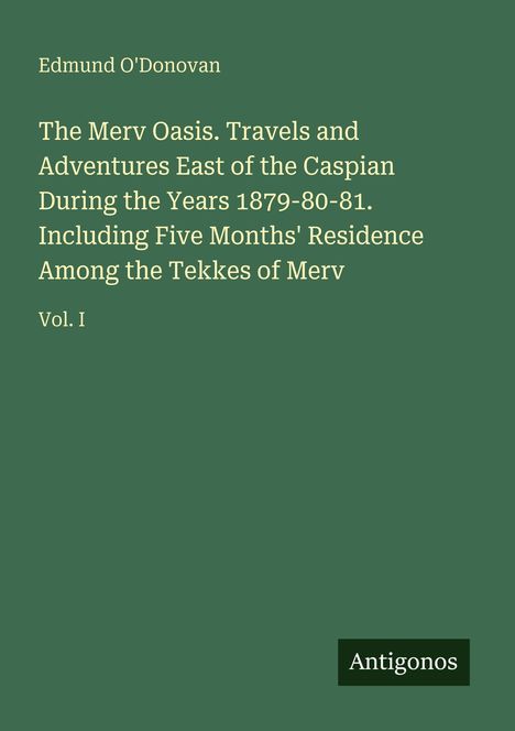 "Edmund O'Donovan. The Merv Oasis. Travels and Adventures East of the Caspian. Vol. I. Unten rechts: 'Antigonos'."