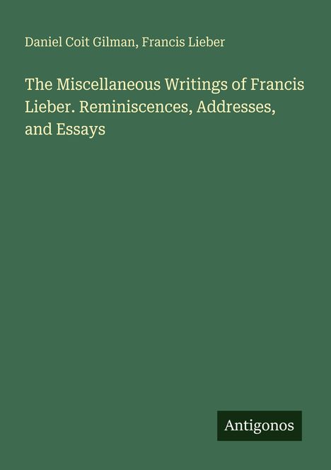 Buchtitel: "The Miscellaneous Writings of Francis Lieber". Namen: Daniel Coit Gilman, Francis Lieber. Logo: Antigonos.