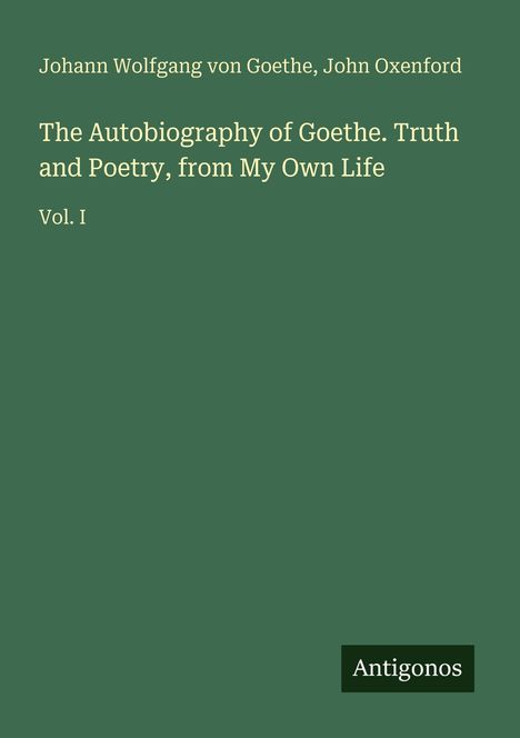 Johann Wolfgang von Goethe, John Oxenford. The Autobiography of Goethe. Truth and Poetry, from My Own Life. Vol. I. Logo: Antigonos.