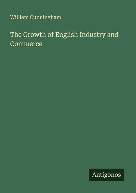 "William Cunningham: The Growth of English Industry and Commerce." Grünes Cover mit weißem Text und einem "Antigonos" Logo.
