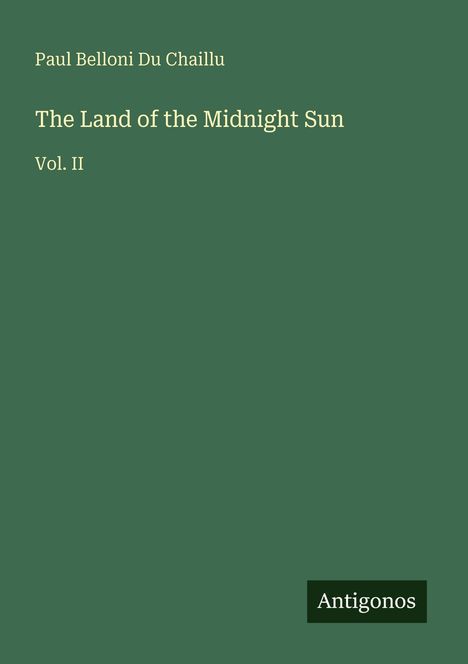 Paul Belloni Du Chaillu, "The Land of the Midnight Sun, Vol. II". Unten rechts das Logo "Antigonos". Hintergrund: Dunkelgrün.