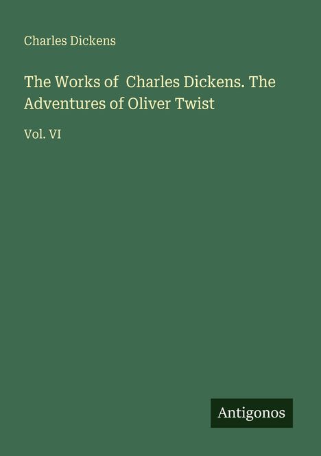 Oben steht "Charles Dickens". Titel: "The Adventures of Oliver Twist, Vol. VI". Unten das Logo "Antigonos". Hintergrund grün.