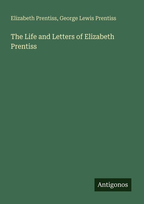 Elizabeth Prentiss, George Lewis Prentiss. "The Life and Letters of Elizabeth Prentiss". Grüner Hintergrund. Logo: Antigonos.