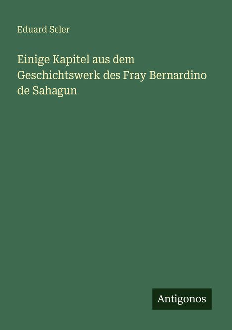 Grüner Hintergrund mit weißem Text: „Einige Kapitel aus dem Geschichtswerk des Fray Bernardino de Sahagun“ und „Antigonos“.