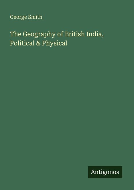 Titel: "The Geography of British India, Political & Physical" von George Smith. Grüner Hintergrund, Logo "Antigonos".