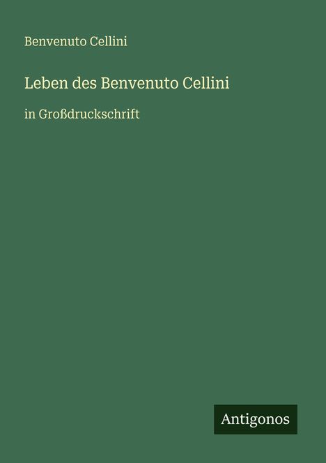 „Benvenuto Cellini. Leben des Benvenuto Cellini in Großdruckschrift.“ Dunkelgrüner Hintergrund mit Antigonos-Logo.
