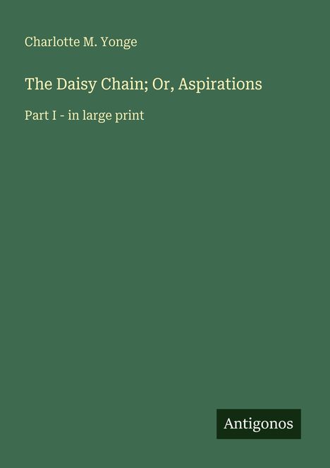 Charlotte M. Yonge: The Daisy Chain; Or, Aspirations. Part I - in large print. Grüner Hintergrund, "Antigonos" unten rechts.