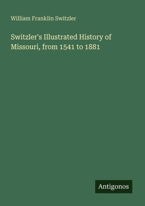 Grüner Hintergrund. Oben steht "William Franklin Switzler". Darunter: "Switzler's Illustrated History of Missouri, from 1541 to 1881". Unten rechts: Logo mit "Antigonos".