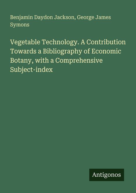 Titel: "Vegetable Technology. A Contribution Towards a Bibliography of Economic Botany...". Autoren: Benjamin Daydon Jackson, George James Symons. Unten rechts: "Antigonos". Hintergrund: Dunkelgrün.