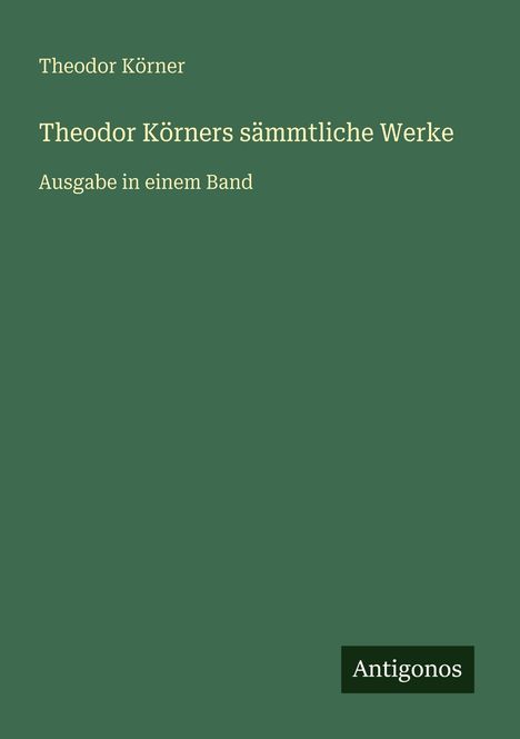 Theodor Körner; Theodor Körners sämtliche Werke; Ausgabe in einem Band. Unten rechts: "Antigonos". Schlichter grüner Hintergrund.