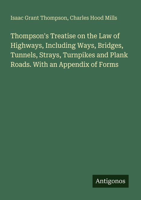 Buchtitel: Thompson's Treatise on the Law of Highways, Autoren: Isaac Grant Thompson, Charles Hood Mills, Verlag: Antigonos.