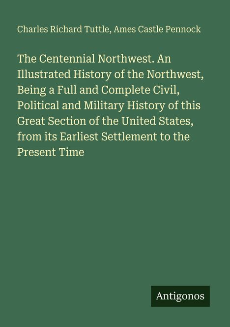 Buchcover auf grünem Hintergrund. Titel: "The Centennial Northwest: An Illustrated History." Autoren: Charles Richard Tuttle, Ames Castle Pennock.