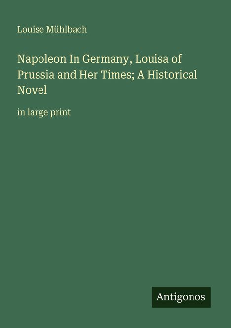 „Napoleon In Germany, Louisa of Prussia; A Historical Novel“ von Louise Mühlbach. Grünes Cover, „Antigonos“ Logo.