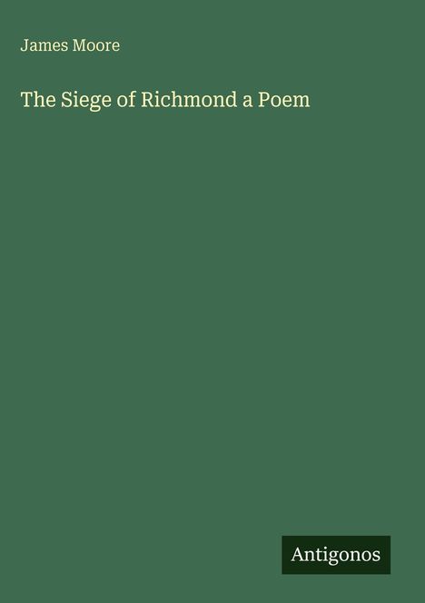 "James Moore", "The Siege of Richmond a Poem", "Antigonos". Grüner Hintergrund, weiße Schrift.