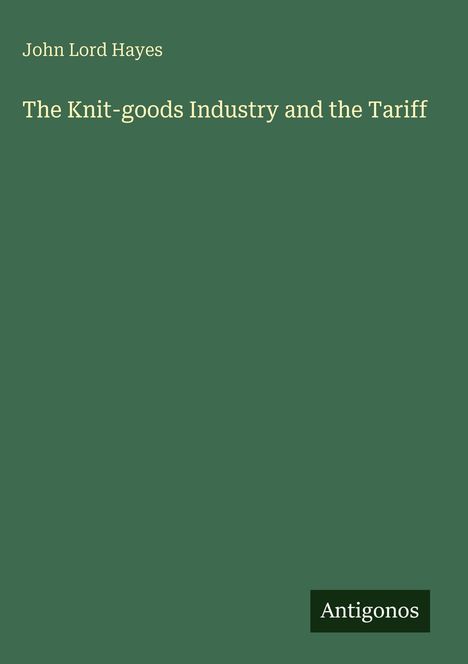 Oben steht "John Lord Hayes". In der Mitte: "The Knit-goods Industry and the Tariff". Unten rechts: "Antigonos".