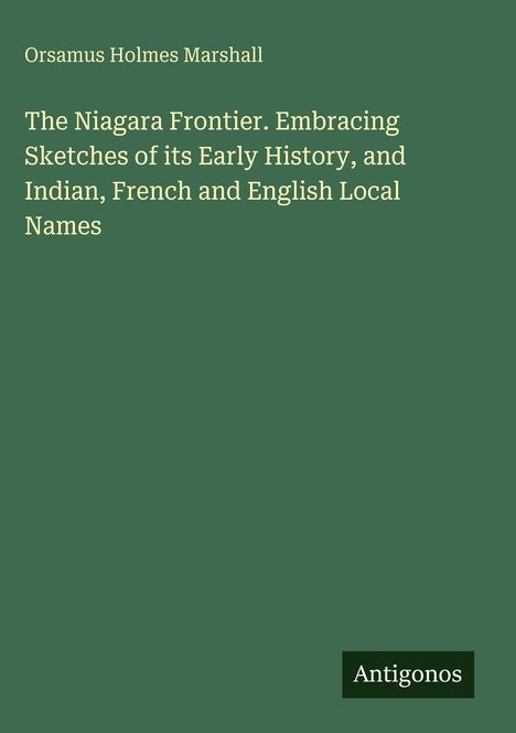 Titel: "The Niagara Frontier. Embracing Sketches of its Early History, and Indian, French and English Local Names", Autor: Orsamus Holmes Marshall. Unten rechts steht "Antigonos".