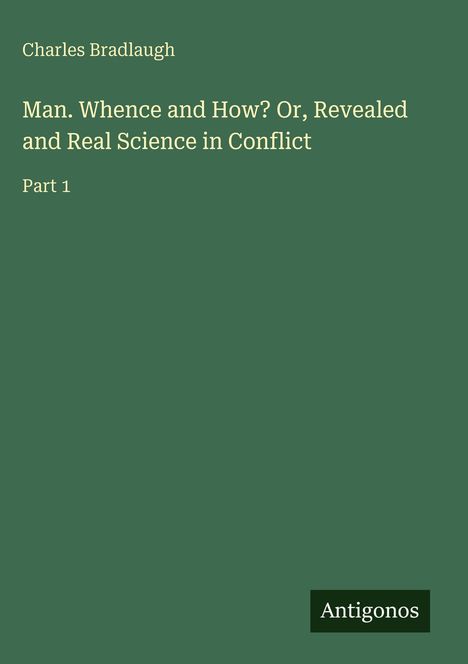 "Charles Bradlaugh: Man. Whence and How? Or, Revealed and Real Science in Conflict. Part 1. Antigonos." Text auf grünem Hintergrund.