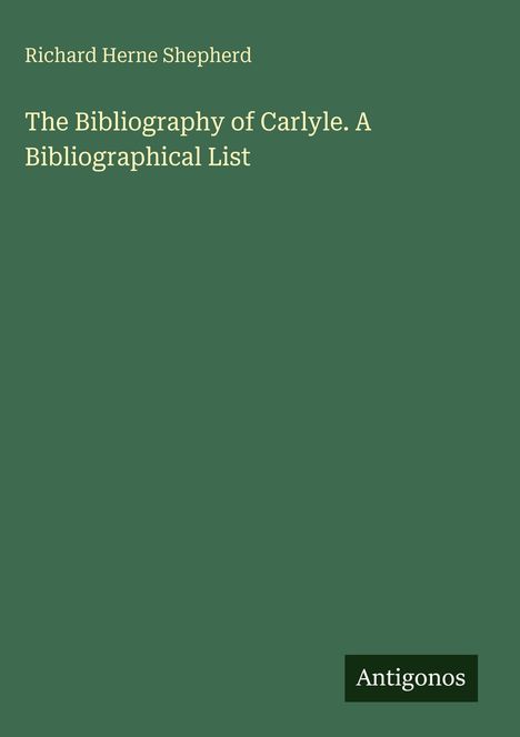 Titel: "The Bibliography of Carlyle. A Bibliographical List" von Richard Herne Shepherd. Grüner Hintergrund, Logo: Antigonos.
