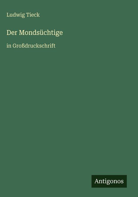 Grüner Hintergrund, cremefarbener Text: "Ludwig Tieck, Der Mondsüchtige, in Großdruckschrift". Unten steht: "Antigonos".