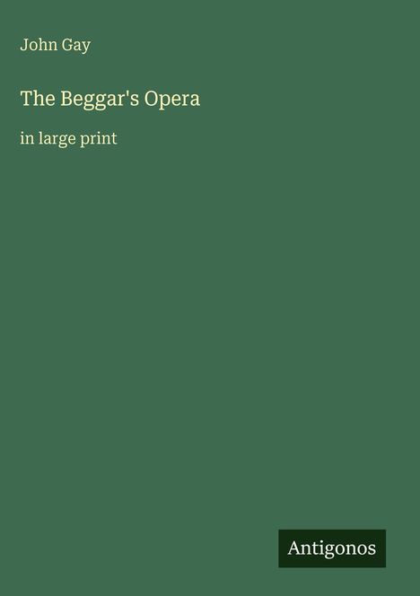 "John Gay, The Beggar's Opera, in large print." Ein schlichtes, grünes Buchcover mit dem Logo "Antigonos" unten rechts.