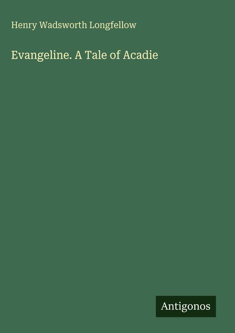 Henry Wadsworth Longfellow, Evangeline. A Tale of Acadie. Grüner Hintergrund, rechts unten "Antigonos".