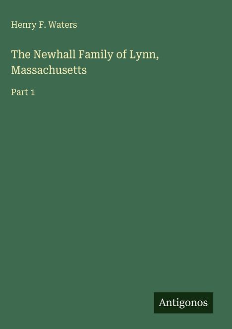 Text: Henry F. Waters, The Newhall Family of Lynn, Massachusetts, Part 1, Antigonos.  
Dunkelgrüner Hintergrund, schlichtes Design.