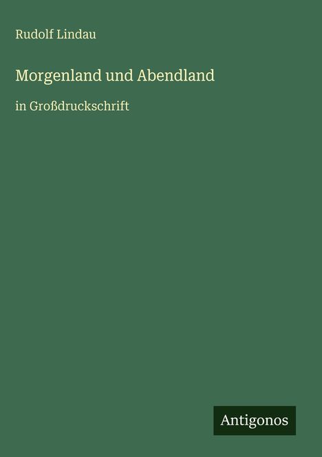 "Morgenland und Abendland" in großer Schrift, Autor Rudolf Lindau, Logo mit "Antigonos". Dunkelgrüner Hintergrund.