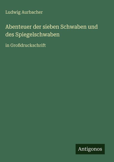 Ludwig Aurbacher, "Abenteuer der sieben Schwaben und des Spiegelschwaben" in Großdruckschrift. Unten: Antigonos.