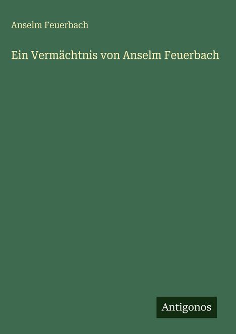 Text „Ein Vermächtnis von Anselm Feuerbach“. Grüner Hintergrund, unten rechts kleines schwarzes Kästchen mit „Antigonos“.