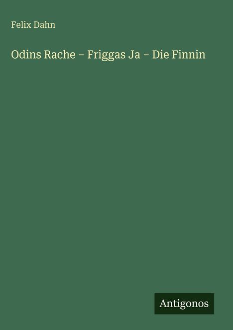 Titel: Odins Rache – Friggas Ja – Die Finnin; Autor: Felix Dahn; Verleger: Antigonos. Hintergrundfarbe: Dunkelgrün.