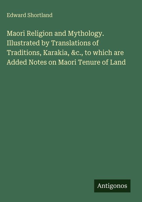 Text: "Edward Shortland. Maori Religion and Mythology. Illustrated by Translations of Traditions, Karakia, &c., to which are Added Notes on Maori Tenure of Land." Unten rechts: "Antigonos". Hintergrund: Dunkelgrün.