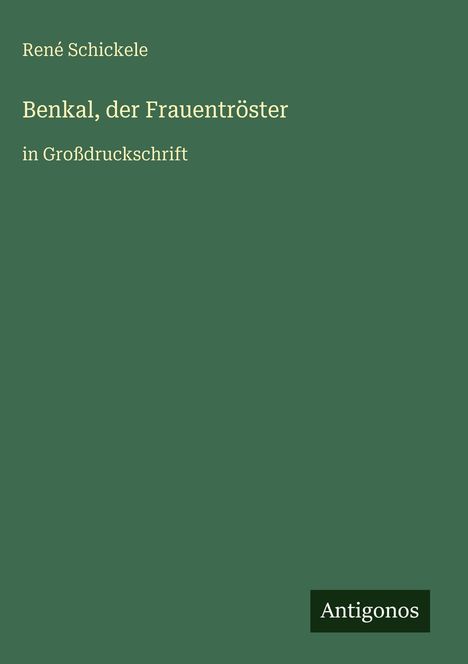Grüner Hintergrund mit Text: René Schickele, "Benkal, der Frauentröster", in Großdruckschrift. Unten rechts: Logo "Antigonos".