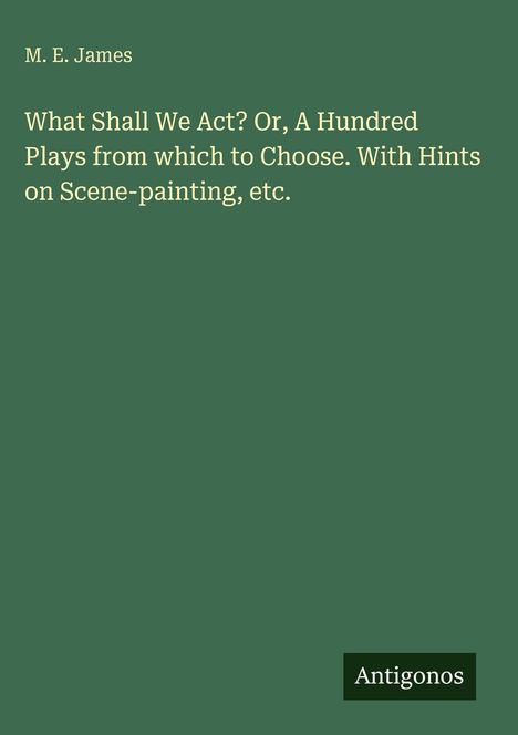 Titel: What Shall We Act? Or, A Hundred Plays from which to Choose. Autor: M. E. James. Unten rechts: Antigonos.