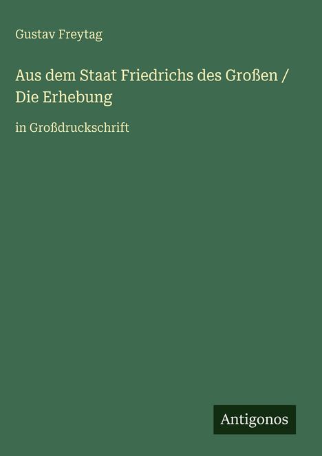Buchtitel: "Aus dem Staat Friedrichs des Großen / Die Erhebung." Autor: Gustav Freytag. Großdruckschrift. Unten steht "Antigonos".