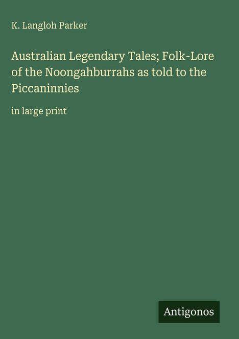 Titel: "Australian Legendary Tales; Folk-Lore of the Noongahburrahs as told to the Piccaninnies". Oben: K. Langloh Parker. Unten: Antigonos. Hintergrund: Grün.