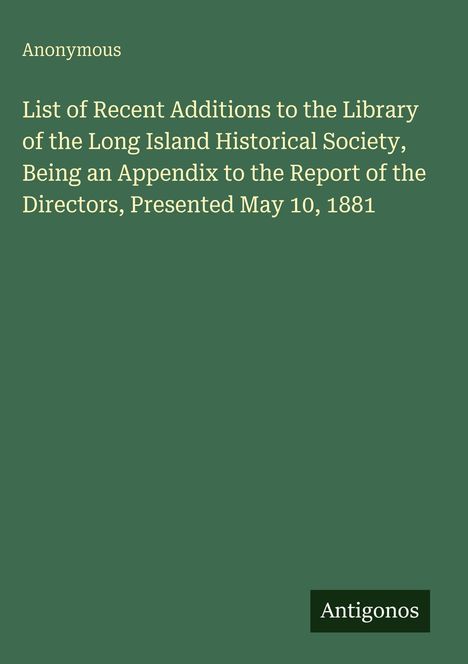 Text: "Anonymous. List of Recent Additions to the Library of the Long Island Historical Society, Presented May 10, 1881." Unten rechts: "Antigonos." Hintergrund: Dunkelgrün.