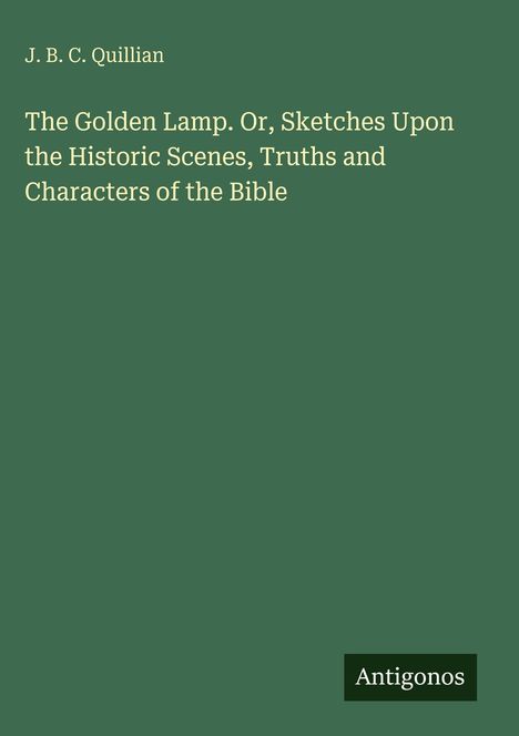 Text: "J. B. C. Quillian. The Golden Lamp. Or, Sketches Upon the Historic Scenes, Truths and Characters of the Bible." Unten steht "Antigonos". Dunkelgrüner Hintergrund.