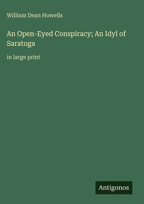 Titel: An Open-Eyed Conspiracy; An Idyl of Saratoga. Autor: William Dean Howells. Grüner Hintergrund mit Antigonos-Logo.